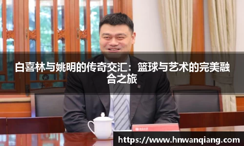 白喜林与姚明的传奇交汇：篮球与艺术的完美融合之旅