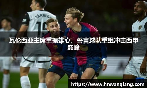 瓦伦西亚主席重振雄心，誓言球队重组冲击西甲巅峰