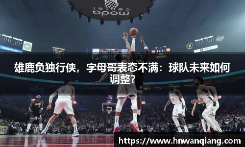 雄鹿负独行侠，字母哥表态不满：球队未来如何调整？