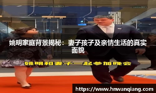 姚明家庭背景揭秘：妻子孩子及亲情生活的真实面貌