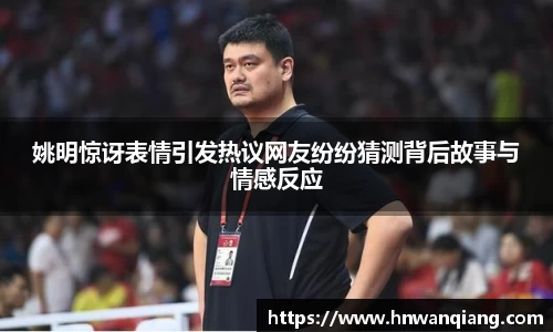 姚明惊讶表情引发热议网友纷纷猜测背后故事与情感反应