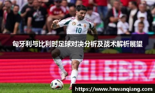 匈牙利与比利时足球对决分析及战术解析展望