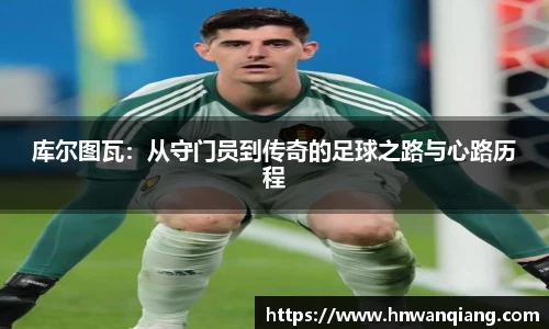 库尔图瓦：从守门员到传奇的足球之路与心路历程