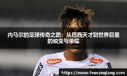内马尔的足球传奇之路：从巴西天才到世界巨星的蜕变与荣耀