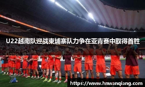 U22越南队迎战柬埔寨队力争在亚青赛中取得首胜