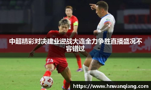 中超精彩对决建业迎战大连全力争胜直播盛况不容错过