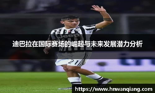 迪巴拉在国际赛场的崛起与未来发展潜力分析