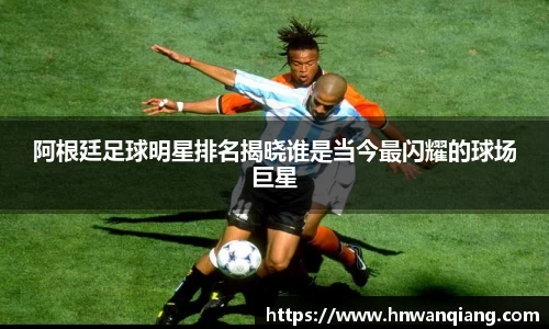 阿根廷足球明星排名揭晓谁是当今最闪耀的球场巨星