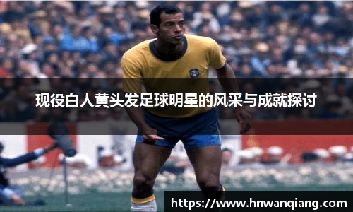 现役白人黄头发足球明星的风采与成就探讨